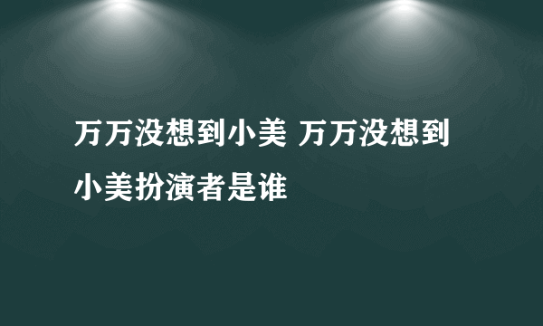 万万没想到小美 万万没想到小美扮演者是谁