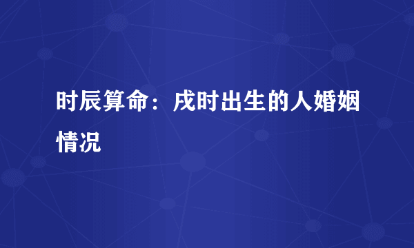 时辰算命：戌时出生的人婚姻情况