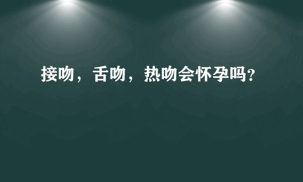 接吻，舌吻，热吻会怀孕吗？