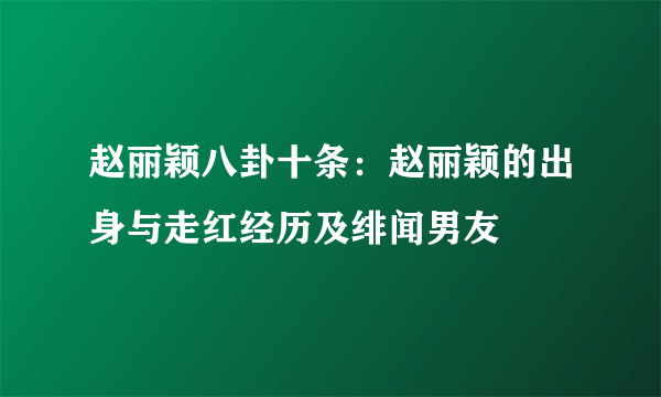 赵丽颖八卦十条：赵丽颖的出身与走红经历及绯闻男友