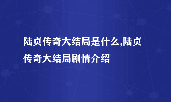 陆贞传奇大结局是什么,陆贞传奇大结局剧情介绍