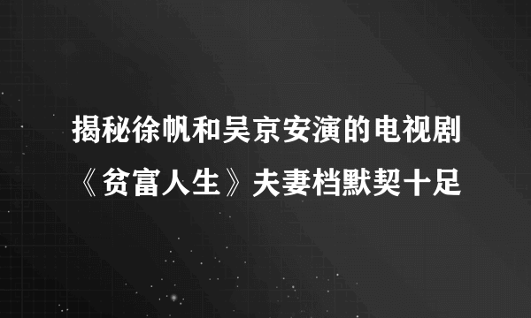 揭秘徐帆和吴京安演的电视剧《贫富人生》夫妻档默契十足