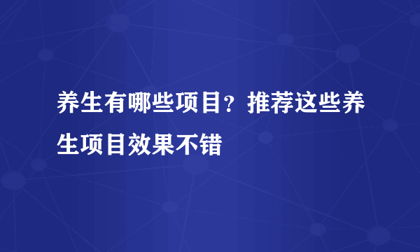 养生有哪些项目？推荐这些养生项目效果不错