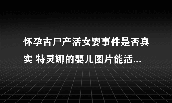 怀孕古尸产活女婴事件是否真实 特灵娜的婴儿图片能活72小时