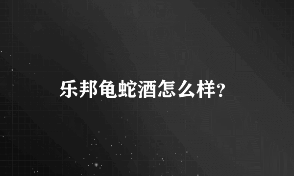 乐邦龟蛇酒怎么样？