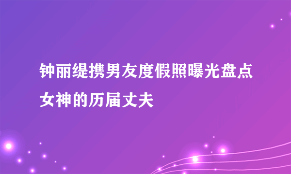 钟丽缇携男友度假照曝光盘点女神的历届丈夫