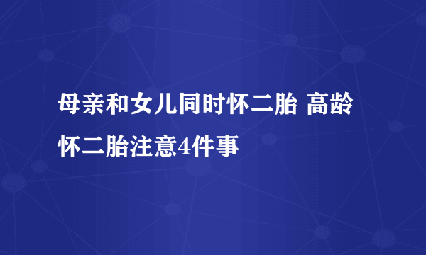 母亲和女儿同时怀二胎 高龄怀二胎注意4件事