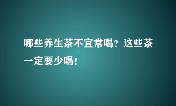 哪些养生茶不宜常喝？这些茶一定要少喝！