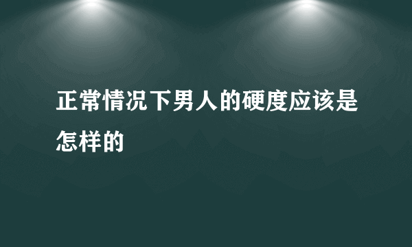 正常情况下男人的硬度应该是怎样的