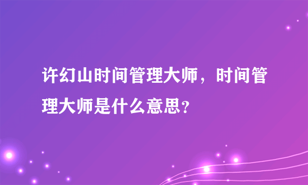 许幻山时间管理大师，时间管理大师是什么意思？