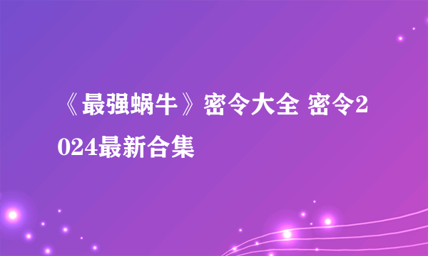 《最强蜗牛》密令大全 密令2024最新合集