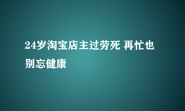 24岁淘宝店主过劳死 再忙也别忘健康