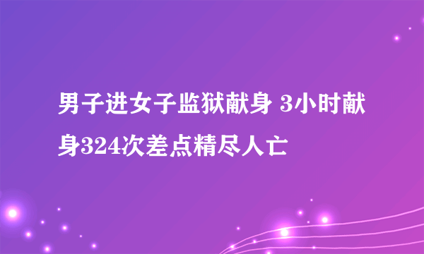 男子进女子监狱献身 3小时献身324次差点精尽人亡