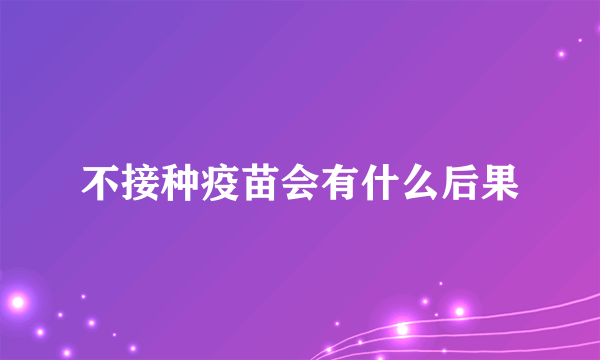 不接种疫苗会有什么后果