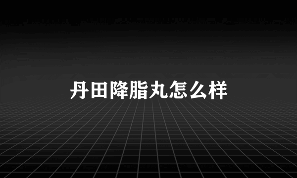 丹田降脂丸怎么样