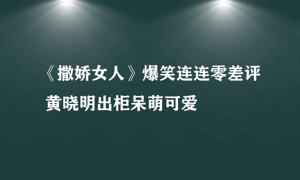 《撒娇女人》爆笑连连零差评 黄晓明出柜呆萌可爱