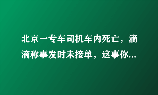 北京一专车司机车内死亡，滴滴称事发时未接单，这事你怎么看？