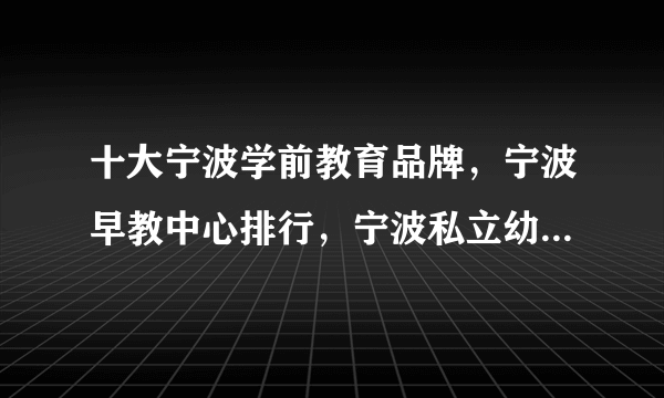 十大宁波学前教育品牌，宁波早教中心排行，宁波私立幼儿园哪个好