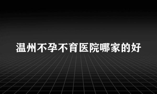 温州不孕不育医院哪家的好