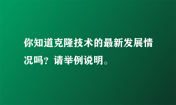 你知道克隆技术的最新发展情况吗？请举例说明。