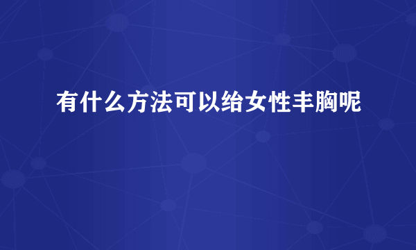 有什么方法可以绐女性丰胸呢