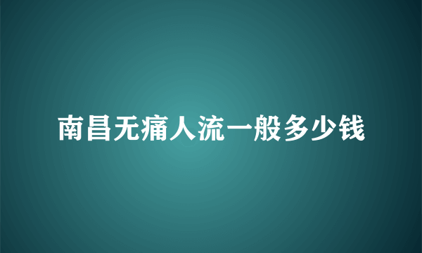 南昌无痛人流一般多少钱