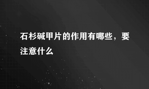 石杉碱甲片的作用有哪些，要注意什么