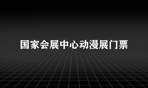 国家会展中心动漫展门票