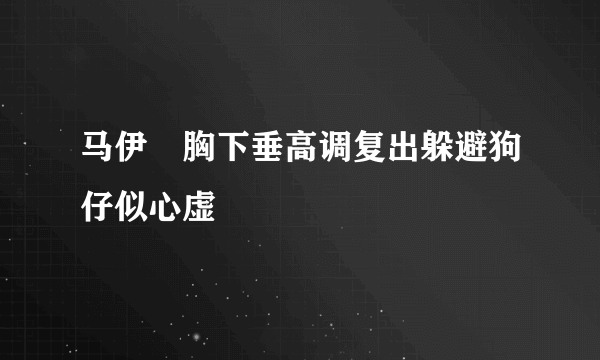 马伊琍胸下垂高调复出躲避狗仔似心虚