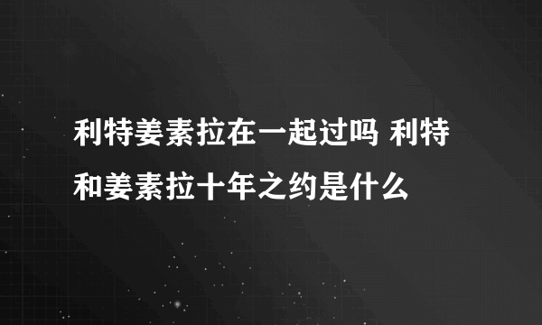 利特姜素拉在一起过吗 利特和姜素拉十年之约是什么