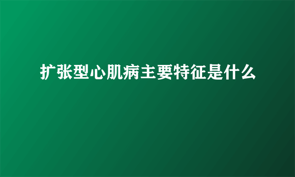 扩张型心肌病主要特征是什么