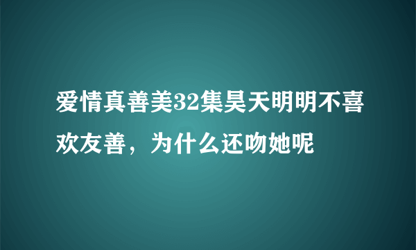 爱情真善美32集昊天明明不喜欢友善，为什么还吻她呢