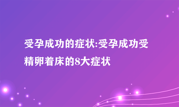 受孕成功的症状:受孕成功受精卵着床的8大症状