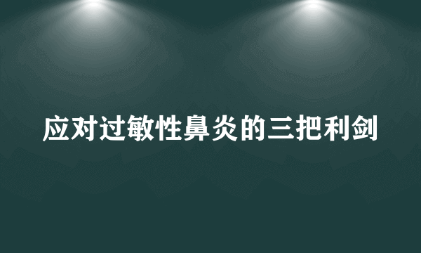 应对过敏性鼻炎的三把利剑