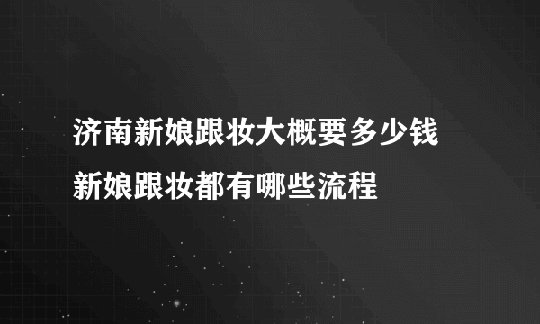 济南新娘跟妆大概要多少钱 新娘跟妆都有哪些流程