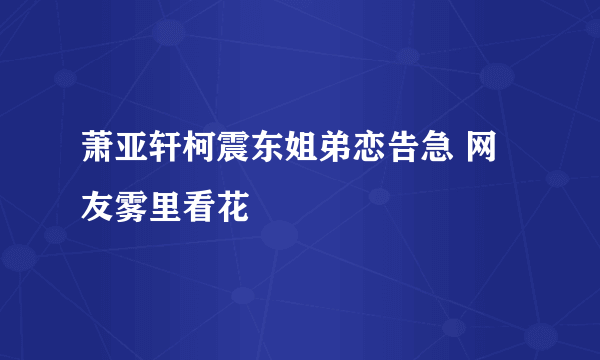 萧亚轩柯震东姐弟恋告急 网友雾里看花