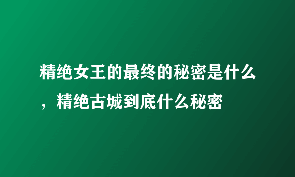 精绝女王的最终的秘密是什么，精绝古城到底什么秘密