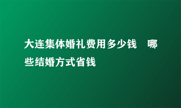 大连集体婚礼费用多少钱　哪些结婚方式省钱