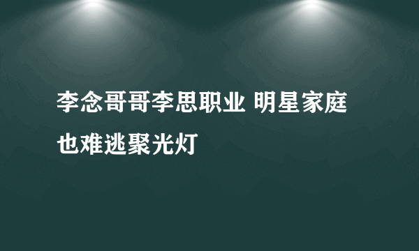 李念哥哥李思职业 明星家庭也难逃聚光灯