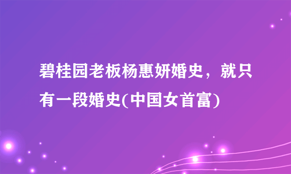 碧桂园老板杨惠妍婚史，就只有一段婚史(中国女首富)