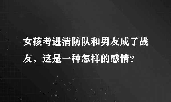 女孩考进消防队和男友成了战友，这是一种怎样的感情？