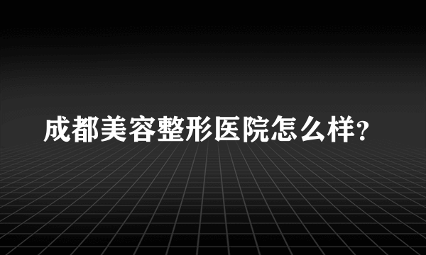 成都美容整形医院怎么样？