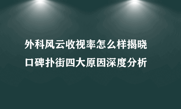 外科风云收视率怎么样揭晓 口碑扑街四大原因深度分析