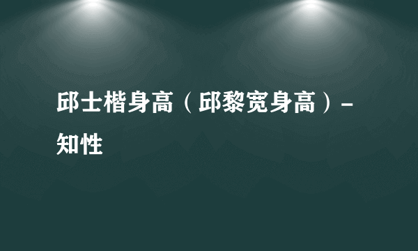 邱士楷身高（邱黎宽身高）-知性