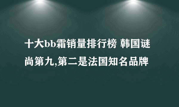 十大bb霜销量排行榜 韩国谜尚第九,第二是法国知名品牌