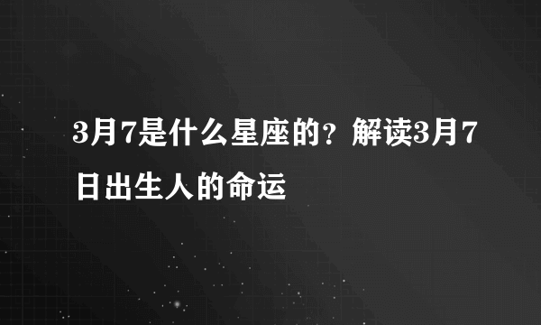 3月7是什么星座的？解读3月7日出生人的命运