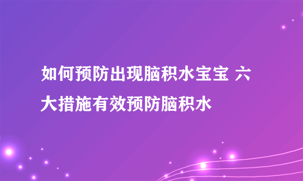 如何预防出现脑积水宝宝 六大措施有效预防脑积水