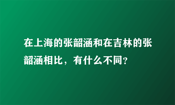 在上海的张韶涵和在吉林的张韶涵相比，有什么不同？