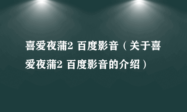 喜爱夜蒲2 百度影音（关于喜爱夜蒲2 百度影音的介绍）