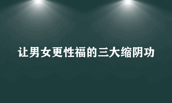 让男女更性福的三大缩阴功